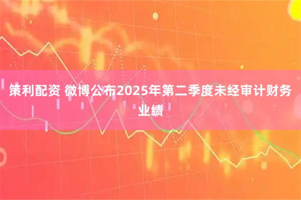策利配资 微博公布2025年第二季度未经审计财务业绩