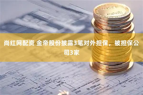 尚红网配资 金帝股份披露3笔对外担保，被担保公司3家