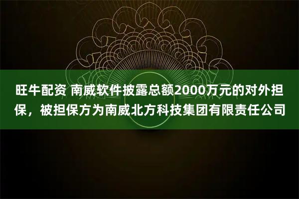 旺牛配资 南威软件披露总额2000万元的对外担保，被担保方为南威北方科技集团有限责任公司