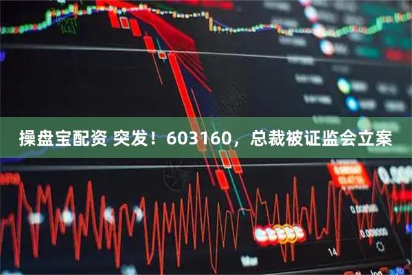 操盘宝配资 突发！603160，总裁被证监会立案