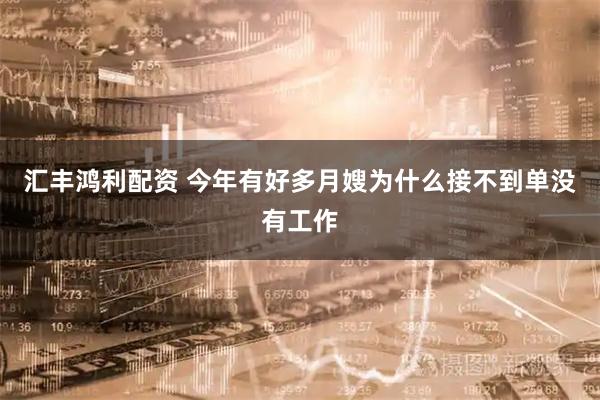 汇丰鸿利配资 今年有好多月嫂为什么接不到单没有工作