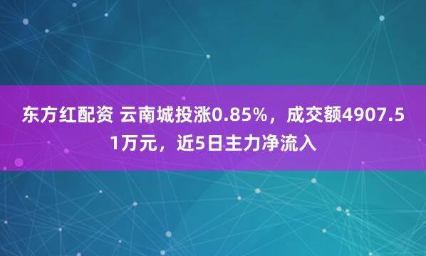 东方红配资 云南城投涨0.85%，成交额4907.51万元，近5日主力净流入