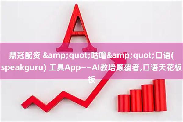 鼎冠配资 &quot;咕噜&quot;口语(speakguru) 工具App——AI教培颠覆者,口语天花板