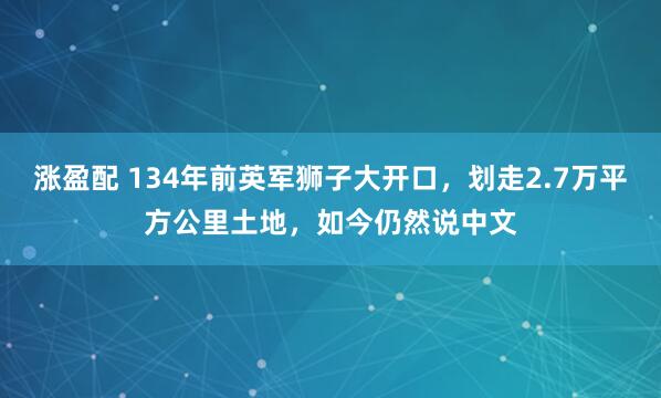 涨盈配 134年前英军狮子大开口，划走2.7万平方公里土地，如今仍然说中文