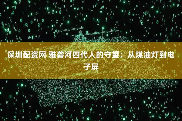 深圳配资网 雅砻河四代人的守望：从煤油灯到电子屏