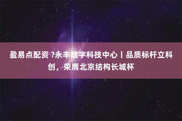 盈易点配资 ?永丰数字科技中心丨品质标杆立科创，荣膺北京结构长城杯