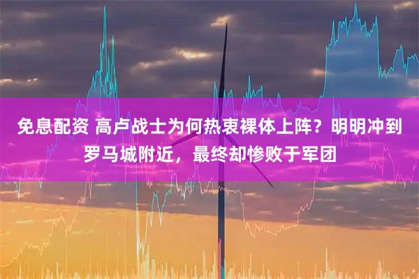 免息配资 高卢战士为何热衷裸体上阵？明明冲到罗马城附近，最终却惨败于军团