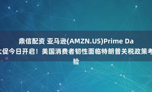 鼎信配资 亚马逊(AMZN.US)Prime Day大促今日开启！美国消费者韧性面临特朗普关税政策考验