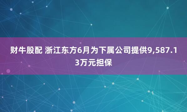 财牛股配 浙江东方6月为下属公司提供9,587.13万元担保