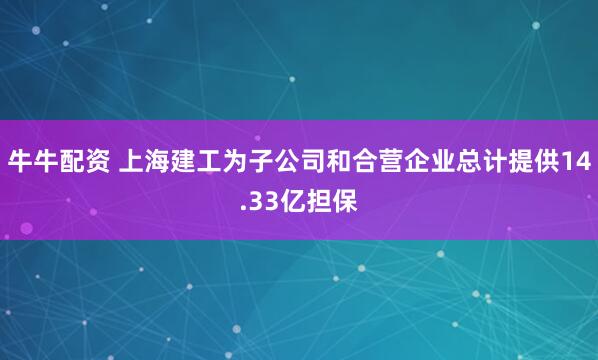 牛牛配资 上海建工为子公司和合营企业总计提供14.33亿担保