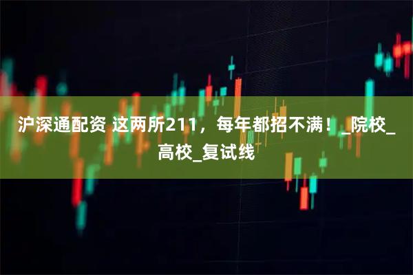 沪深通配资 这两所211，每年都招不满！_院校_高校_复试线