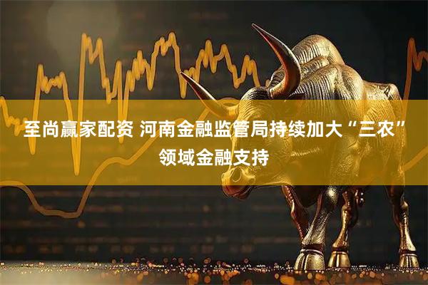 至尚赢家配资 河南金融监管局持续加大“三农”领域金融支持