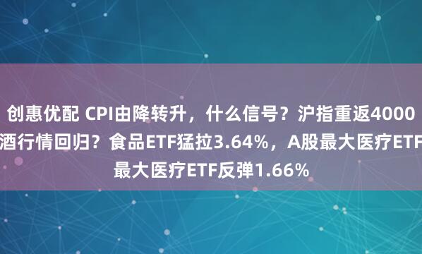 创惠优配 CPI由降转升，什么信号？沪指重返4000点，吃药喝酒行情回归？食品ETF猛拉3.64%，A股最大医疗ETF反弹1.66%