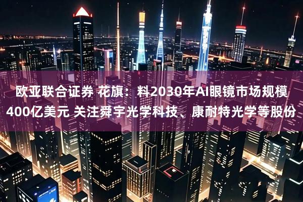 欧亚联合证券 花旗：料2030年AI眼镜市场规模400亿美元 关注舜宇光学科技、康耐特光学等股份