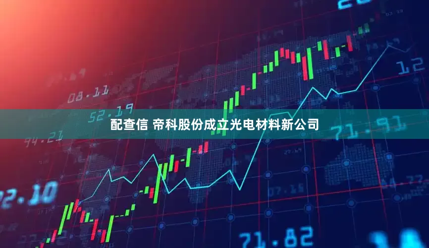 配查信 帝科股份成立光电材料新公司