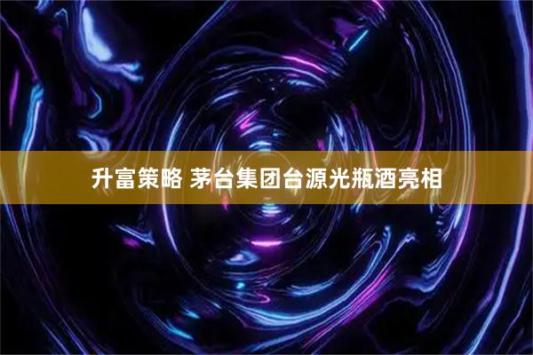 升富策略 茅台集团台源光瓶酒亮相