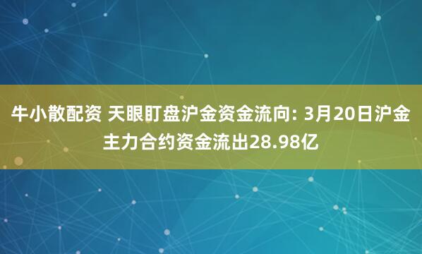 牛小散配资 天眼盯盘沪金资金流向: 3月20日沪金主力合约资金流出28.98亿