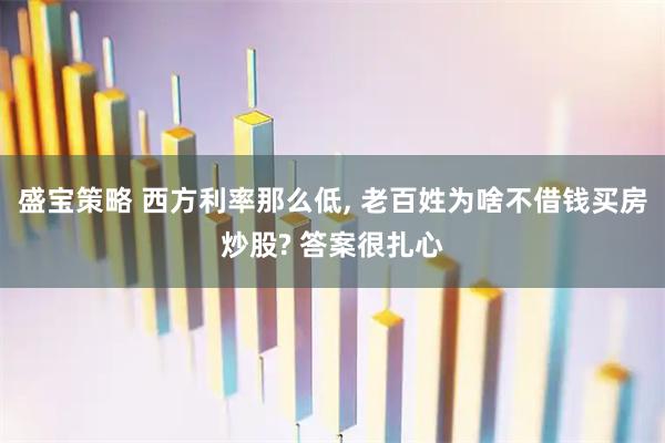 盛宝策略 西方利率那么低, 老百姓为啥不借钱买房炒股? 答案很扎心